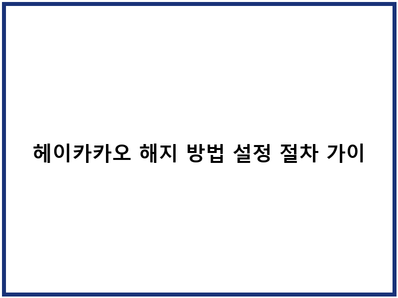 헤이카카오 해지 방법 설정 절차 가이드